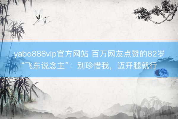 yabo888vip官方网站 百万网友点赞的82岁“飞东说念主”：别珍惜我，迈开腿就行