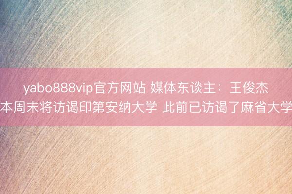 yabo888vip官方网站 媒体东谈主：王俊杰本周末将访谒印第安纳大学 此前已访谒了麻省大学