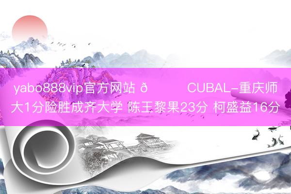 yabo888vip官方网站 🏀CUBAL-重庆师大1分险胜成齐大学 陈王黎果23分 柯盛益16分