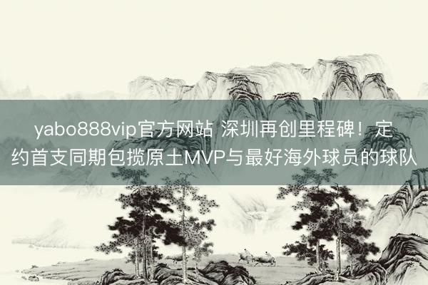 yabo888vip官方网站 深圳再创里程碑！定约首支同期包揽原土MVP与最好海外球员的球队