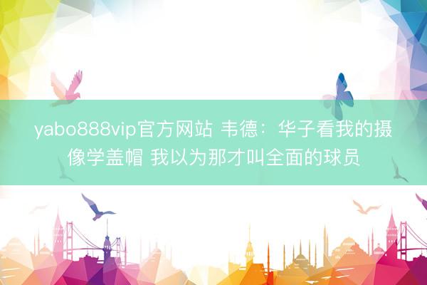yabo888vip官方网站 韦德:华子看我的摄像学盖帽 我以为那才叫全面的球员