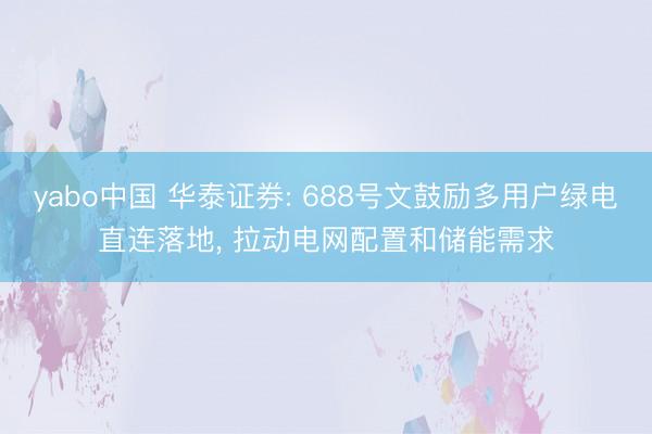 yabo中国 华泰证券: 688号文鼓励多用户绿电直连落地, 拉动电网配置和储能需求