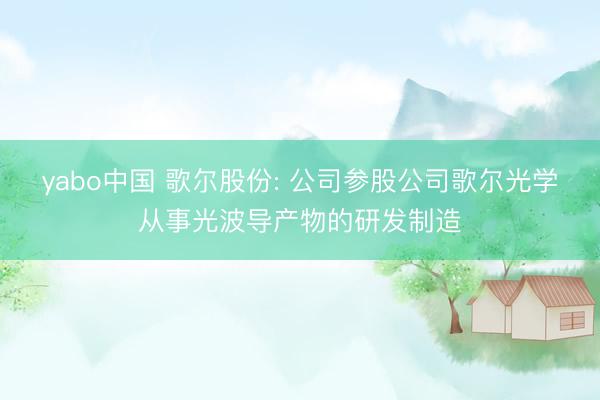 yabo中国 歌尔股份: 公司参股公司歌尔光学从事光波导产物的研发制造