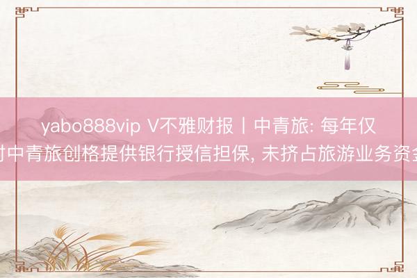 yabo888vip V不雅财报丨中青旅: 每年仅对中青旅创格提供银行授信担保， 未挤占旅游业务资金