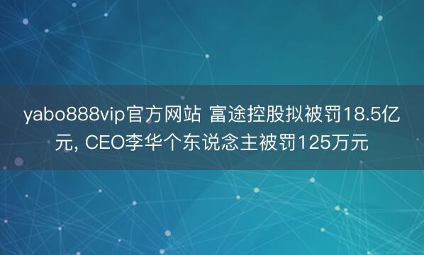yabo888vip官方网站 富途控股拟被罚18.5亿元， CEO李华个东说念主被罚125万元