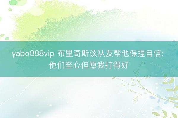 yabo888vip 布里奇斯谈队友帮他保捏自信: 他们至心但愿我打得好