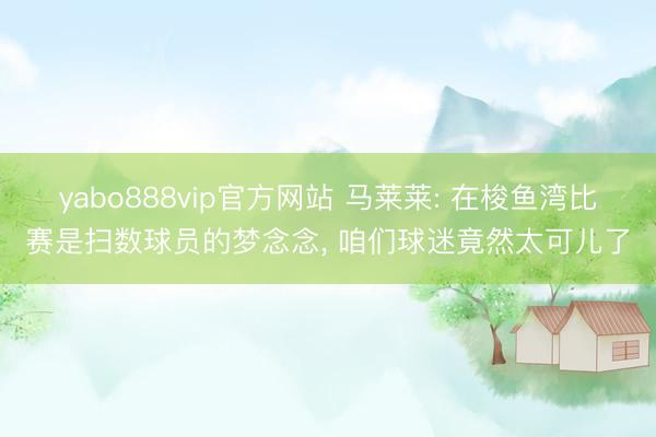 yabo888vip官方网站 马莱莱: 在梭鱼湾比赛是扫数球员的梦念念， 咱们球迷竟然太可儿了