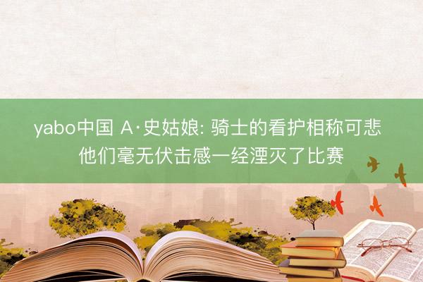 yabo中国 A·史姑娘: 骑士的看护相称可悲 他们毫无伏击感一经湮灭了比赛