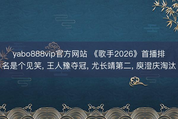 yabo888vip官方网站 《歌手2026》首播排名是个见笑, 王人豫夺冠, 尤长靖第二, 庾澄庆淘汰