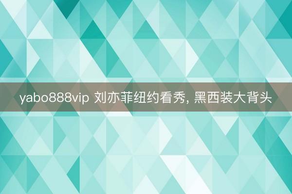 yabo888vip 刘亦菲纽约看秀， 黑西装大背头
