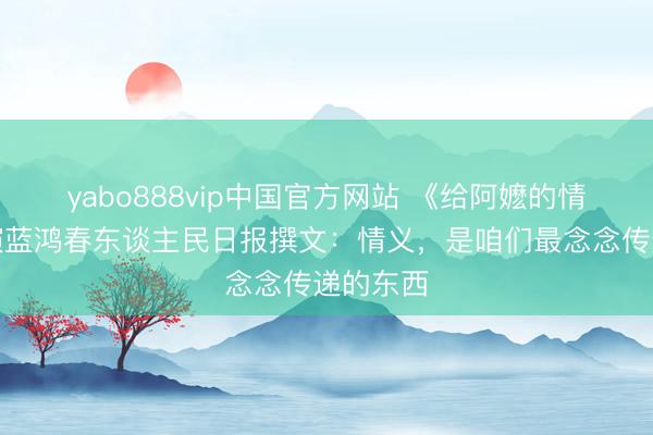 yabo888vip中国官方网站 《给阿嬷的情书》导演蓝鸿春东谈主民日报撰文：情义，是咱们最念念传递的东西