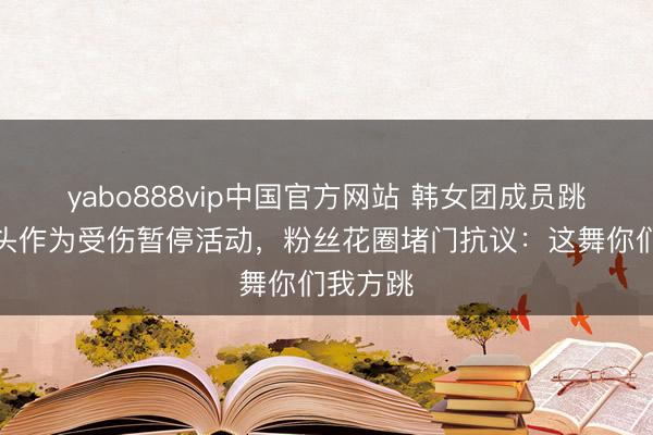 yabo888vip中国官方网站 韩女团成员跳舞因甩头作为受伤暂停活动，粉丝花圈堵门抗议：这舞你们我方跳