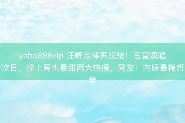 yabo888vip 汪峰定律再应验！官宣演唱会次日，撞上周也景甜两大热搜，网友：内娱最稳哲学