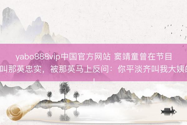 yabo888vip中国官方网站 窦靖童曾在节目中叫那英忠实，被那英马上反问：你平淡齐叫我大姨的！