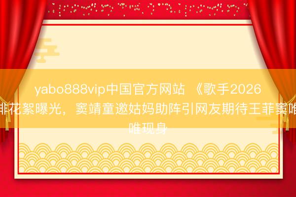yabo888vip中国官方网站 《歌手2026》彩排花絮曝光，窦靖童邀姑妈助阵引网友期待王菲窦唯现身