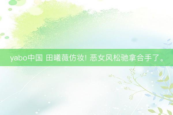 yabo中国 田曦薇仿妆! 恶女风松驰拿合手了<a href=
