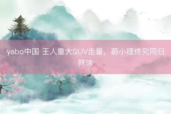 yabo中国 王人靠大SUV走量，蔚小理终究同归殊涂