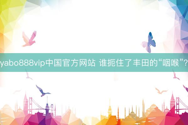 yabo888vip中国官方网站 谁扼住了丰田的“咽喉”？