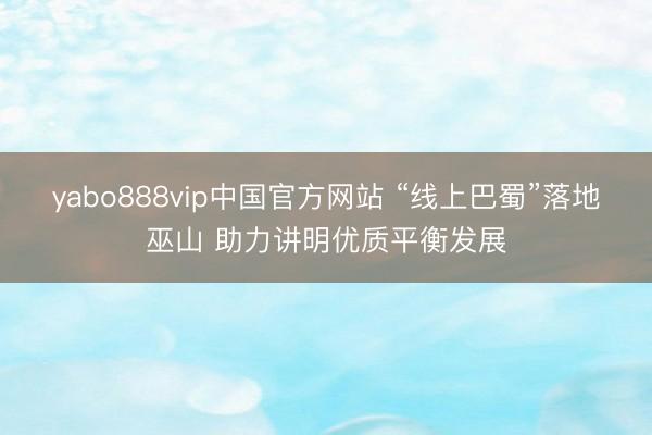 yabo888vip中国官方网站 “线上巴蜀”落地巫山 助力讲明优质平衡发展