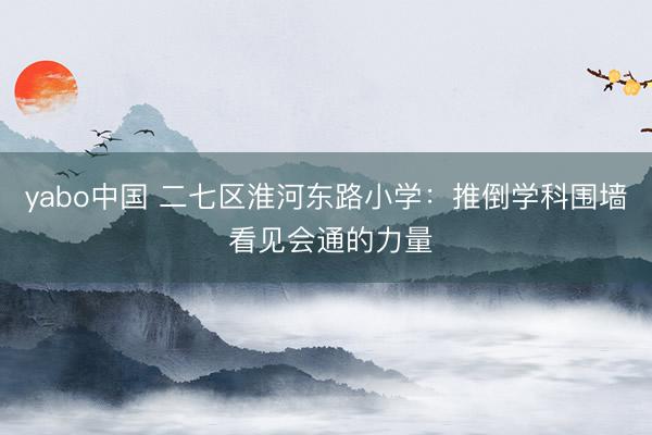 yabo中国 二七区淮河东路小学：推倒学科围墙 看见会通的力量