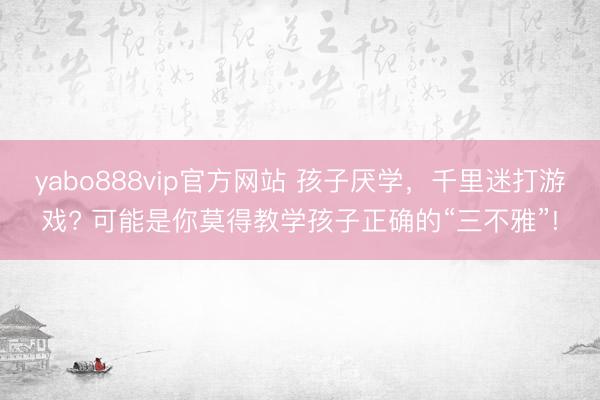yabo888vip官方网站 孩子厌学，千里迷打游戏? 可能是你莫得教学孩子正确的“三不雅”!