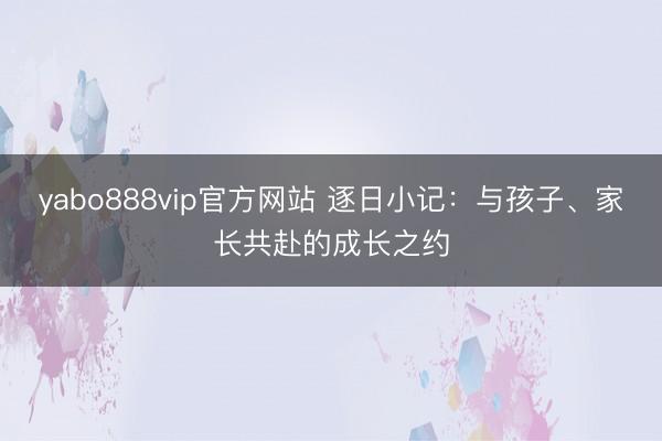 yabo888vip官方网站 逐日小记：与孩子、家长共赴的成长之约