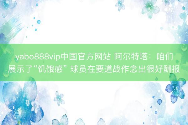 yabo888vip中国官方网站 阿尔特塔：咱们展示了“饥饿感” 球员在要道战作念出很好酬报