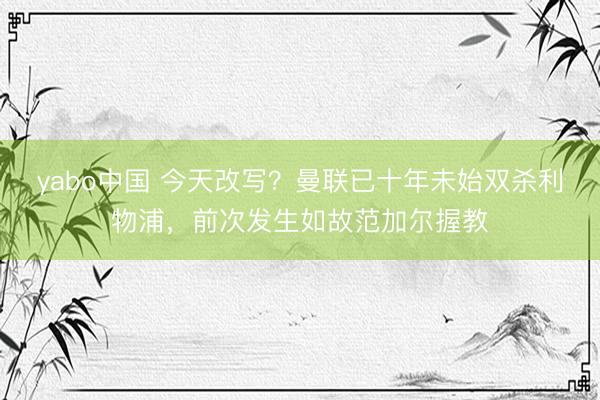yabo中国 今天改写?曼联已十年未始双杀利物浦,前次发生如故范加尔握教