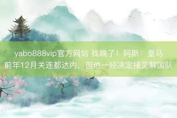 yabo888vip官方网站 找晚了!阿斯:皇马前年12月关连都达内,但他一经决定接见解国队
