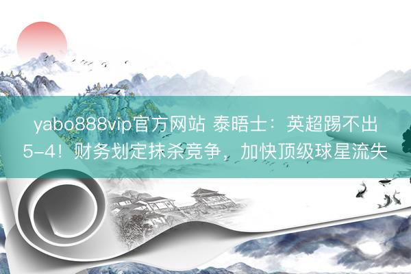 yabo888vip官方网站 泰晤士：英超踢不出5-4！财务划定抹杀竞争，加快顶级球星流失