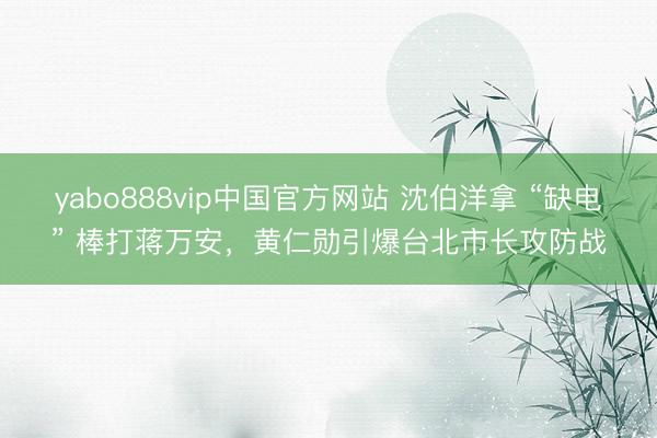 yabo888vip中国官方网站 沈伯洋拿 “缺电” 棒打蒋万安,黄仁勋引爆台北市长攻防战