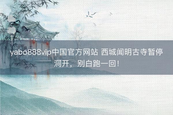 yabo888vip中国官方网站 西城闻明古寺暂停洞开，别白跑一回！