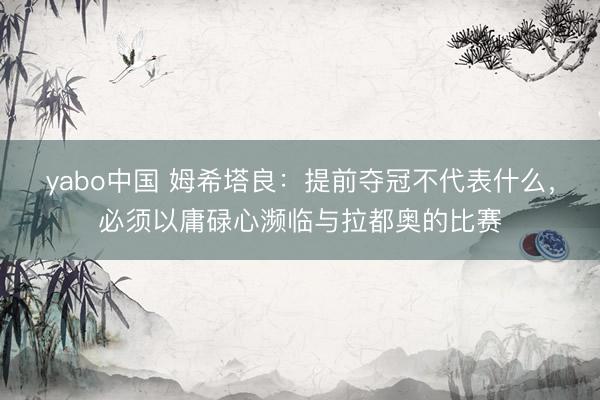 yabo中国 姆希塔良：提前夺冠不代表什么，必须以庸碌心濒临与拉都奥的比赛