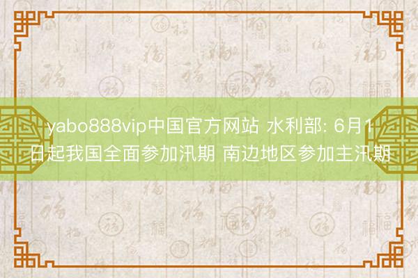 yabo888vip中国官方网站 水利部: 6月1日起我国全面参加汛期 南边地区参加主汛期