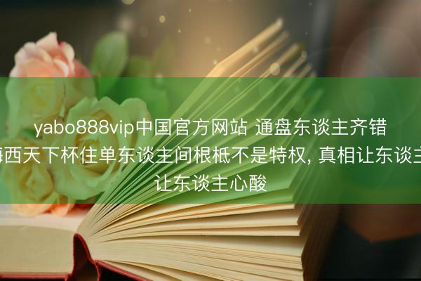 yabo888vip中国官方网站 通盘东谈主齐错了! 梅西天下杯住单东谈主间根柢不是特权， 真相让东谈主心酸
