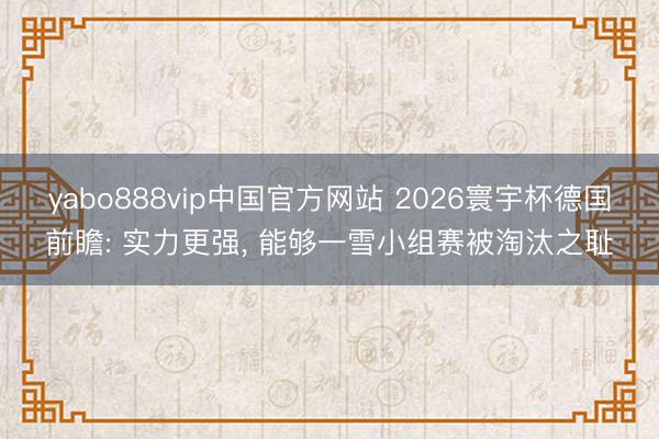 yabo888vip中国官方网站 2026寰宇杯德国前瞻: 实力更强， 能够一雪小组赛被淘汰之耻