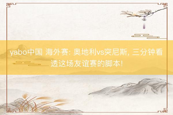 yabo中国 海外赛: 奥地利vs突尼斯, 三分钟看透这场友谊赛的脚本!