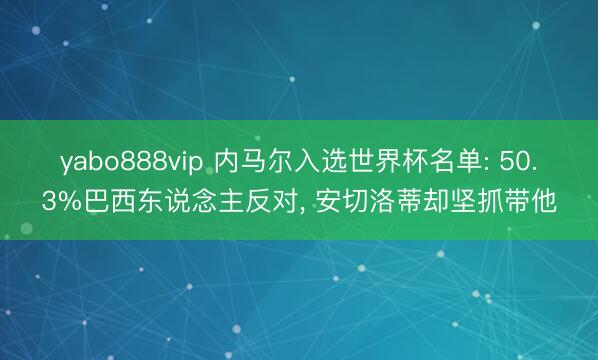 yabo888vip 内马尔入选世界杯名单: 50.3%巴西东说念主反对， 安切洛蒂却坚抓带他