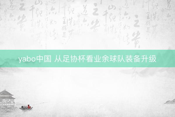 yabo中国 从足协杯看业余球队装备升级