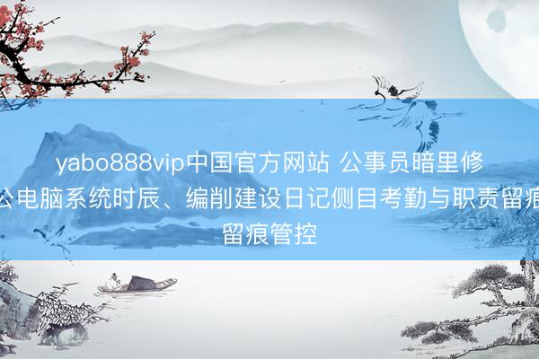yabo888vip中国官方网站 公事员暗里修改办公电脑系统时辰、编削建设日记侧目考勤与职责留痕管控