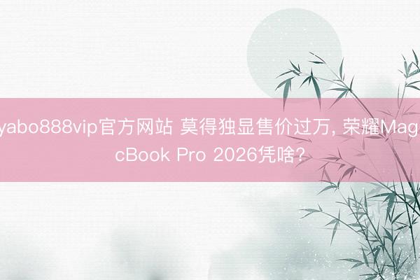 yabo888vip官方网站 莫得独显售价过万， 荣耀MagicBook Pro 2026凭啥?