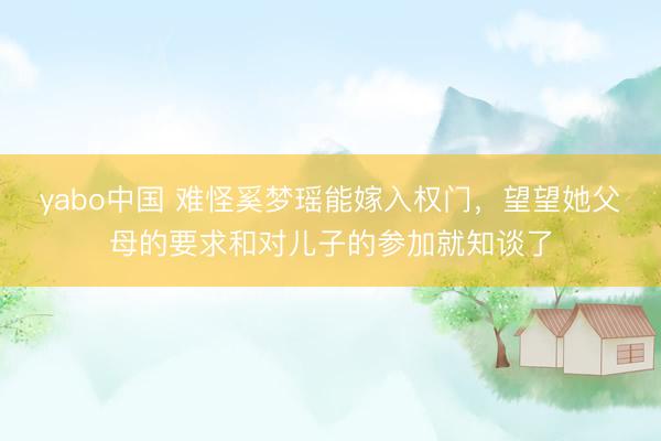 yabo中国 难怪奚梦瑶能嫁入权门，望望她父母的要求和对儿子的参加就知谈了