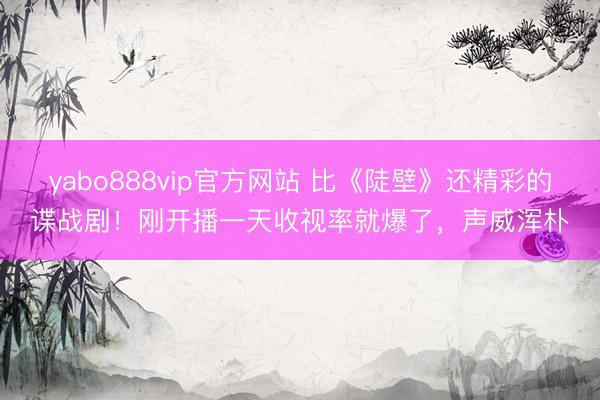 yabo888vip官方网站 比《陡壁》还精彩的谍战剧！刚开播一天收视率就爆了，声威浑朴