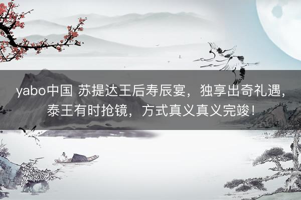 yabo中国 苏提达王后寿辰宴，独享出奇礼遇，泰王有时抢镜，方式真义真义完竣！