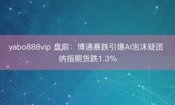 yabo888vip 盘前：博通暴跌引爆AI泡沫疑团 纳指期货跌1.3%