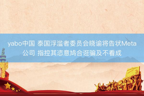 yabo中国 泰国浮滥者委员会晓谕将告状Meta公司 指控其恣意鸠合诳骗及不看成