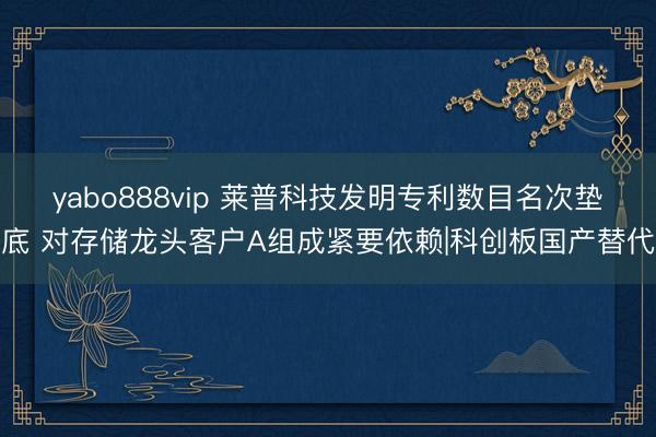 yabo888vip 莱普科技发明专利数目名次垫底 对存储龙头客户A组成紧要依赖|科创板国产替代