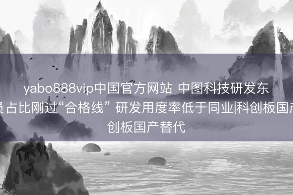 yabo888vip中国官方网站 中图科技研发东谈主员占比刚过“合格线” 研发用度率低于同业|科创板国产替代