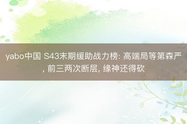 yabo中国 S43末期缓助战力榜: 高端局等第森严， 前三两次断层， 缘神还得砍