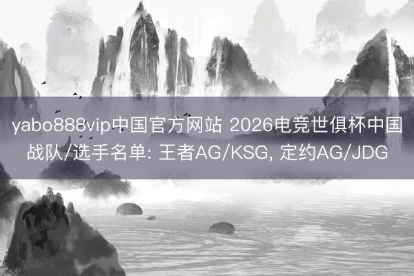yabo888vip中国官方网站 2026电竞世俱杯中国战队/选手名单: 王者AG/KSG， 定约AG/JDG